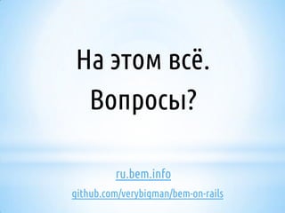 На этом всё.
Вопросы?
ru.bem.info
github.com/verybigman/bem-on-rails

 