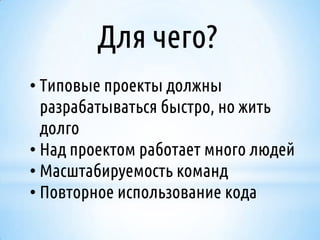 Для чего?
• Типовые проекты должны
разрабатываться быстро, но жить
долго
• Над проектом работает много людей
• Масштабируемость команд
• Повторное использование кода

 