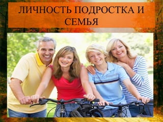 ЛИЧНОСТЬ ПОДРОСТКА И
СЕМЬЯ

 