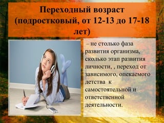 Переходный возраст
(подростковый, от 12-13 до 17-18
лет)
– не столько фаза

развития организма,
сколько этап развития
личности, , переход от
зависимого, опекаемого
детства к
самостоятельной и
ответственной
деятельности.

 