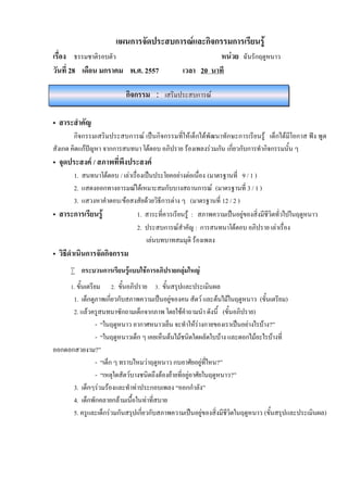 แผนการจัดประสบการณและกิจกรรมการเรียนรู
เรื่อง ธรรมชาติรอบตัว
วันที่ 28 เดือน มกราคม พ.ศ. 2557

หนวย ฉันรักฤดูหนาว
เวลา 20 นาที

กิจกรรม : เสริมประสบการณ
• สาระสําคัญ
กิจกรรมเสริมประสบการณ เปนกิจกรรมที่ใหเด็กไดพัฒนาทักษะการเรียนรู เด็กไดมีโอกาส ฟง พูด
สังเกต คิดแกปญหา จากการสนทนา โตตอบ อภิปราย รองเพลงรวมกัน เกี่ยวกับการทํากิจกรรมนั้น ๆ

• จุดประสงค / สภาพที่พึงประสงค

1. สนทนาโตตอบ / เลาเรื่องเปนประโยคอยางตอเนื่อง (มาตรฐานที่ 9 / 1 )
2. แสดงออกทางอารมณไดเหมาะสมกับบางสถานการณ (มาตรฐานที่ 3 / 1 )
3. แสวงหาคําตอบ/ขอสงสัยดวยวิธีการตาง ๆ (มาตรฐานที่ 12 / 2 )
• สาระการเรียนรู
1. สาระที่ควรเรียนรู : สภาพความเปนอยูของสิ่งมีชีวิตทั่วไปในฤดูหนาว
2. ประสบการณสําคัญ : การสนทนาโตตอบ อภิปราย เลาเรื่อง
เลนบทบาทสมมุติ รองเพลง

• วิธีดําเนินการจัดกิจกรรม

 กระบวนการเรียนรูแบบใชการอภิปรายกลุมใหญ
1. ขั้นเตรียม

2. ขั้นอภิปราย 3. ขั้นสรุปและประเมินผล

1. เด็กดูภาพเกี่ยวกับสภาพความเปนอยูของคน สัตว และตนไมในฤดูหนาว (ขั้นเตรียม)
2. แลวครูสนทนาซักถามเด็กจากภาพ โดยใชคําถามนํา ดังนี้ (ขั้นอภิปราย)
- “ในฤดูหนาว อากาศหนาวเย็น จะทําใหรางกายของเราเปนอยางไรบาง?”
- “ในฤดูหนาวเด็ก ๆ เคยเห็นตนไมชนิดใดผลัดใบบาง และดอกไมอะไรบางที่
ออกดอกสวยงาม?”
- “เด็ก ๆ ทราบไหมวาฤดูหนาว กบอาศัยอยูที่ไหน?”
- “เหตุใดสัตวบางชนิดถึงตองยายที่อยูอาศัยในฤดูหนาว?”
3. เด็กๆรวมรองและทําทาประกอบเพลง “ออกกําลัง”
4. เด็กพักคลายกลามเนื้อในทาที่สบาย
5. ครูและเด็กรวมกันสรุปเกี่ยวกับสภาพความเปนอยูของสิ่งมีชีวิตในฤดูหนาว (ขั้นสรุปและประเมินผล)

 