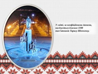 У світі, за неофіційними даними,
налічується близько 1100
пам’ятників Тарасу Шевченку.

 