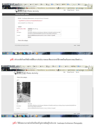 รูปที่ 2 ทางานอัพโหลดไฟล์ภาพทีตองการส่งประกวดและเขียนบรรยายใต้ภาพพร้อมกับบอกรายละเอียดต่าง ๆ
่ ้

่
รูปที่ 3 ได้ส่งผลงานภาพถ่ายเรี ยบร้อยแล้วรู ปภาพจัดอยูในประเภท Landscape/Architecture Photography

 