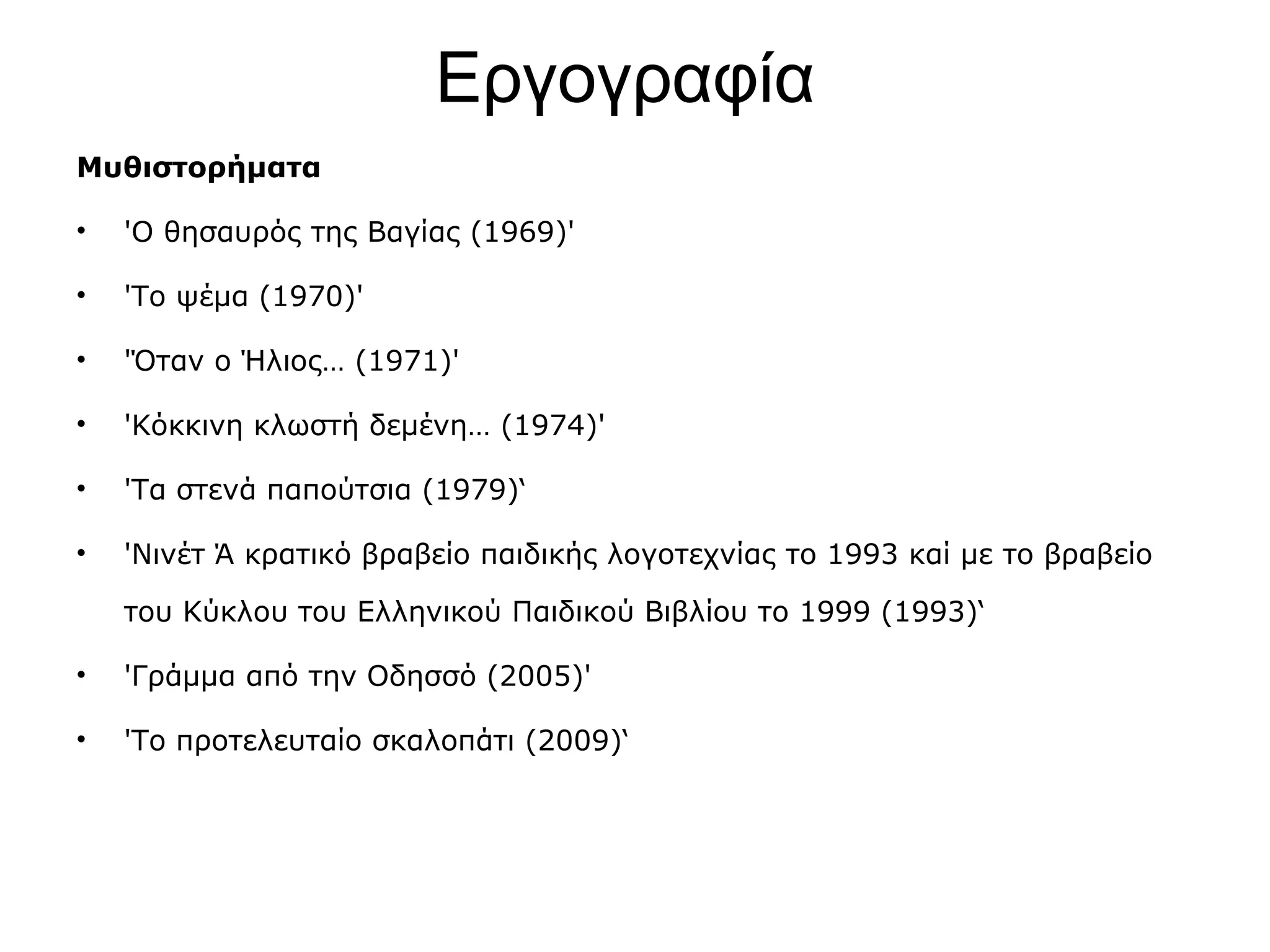 Εργογραφία
Μυθιστορήματα
•

'Ο θησαυρός της Βαγίας (1969)'

•

'Το ψέμα (1970)'

•

'Όταν ο Ήλιος… (1971)'

•

'Κόκκινη κλωστή δεμένη… (1974)'

•

'Τα στενά παπούτσια (1979)‘

•

'Nινέτ Ά κρατικό βραβείο παιδικής λογοτεχνίας το 1993 καί με το βραβείο
του Κύκλου του Ελληνικού Παιδικού Βιβλίου το 1999 (1993)‘

•

'Γράμμα από την Οδησσό (2005)'

•

'Το προτελευταίο σκαλοπάτι (2009)‘

 