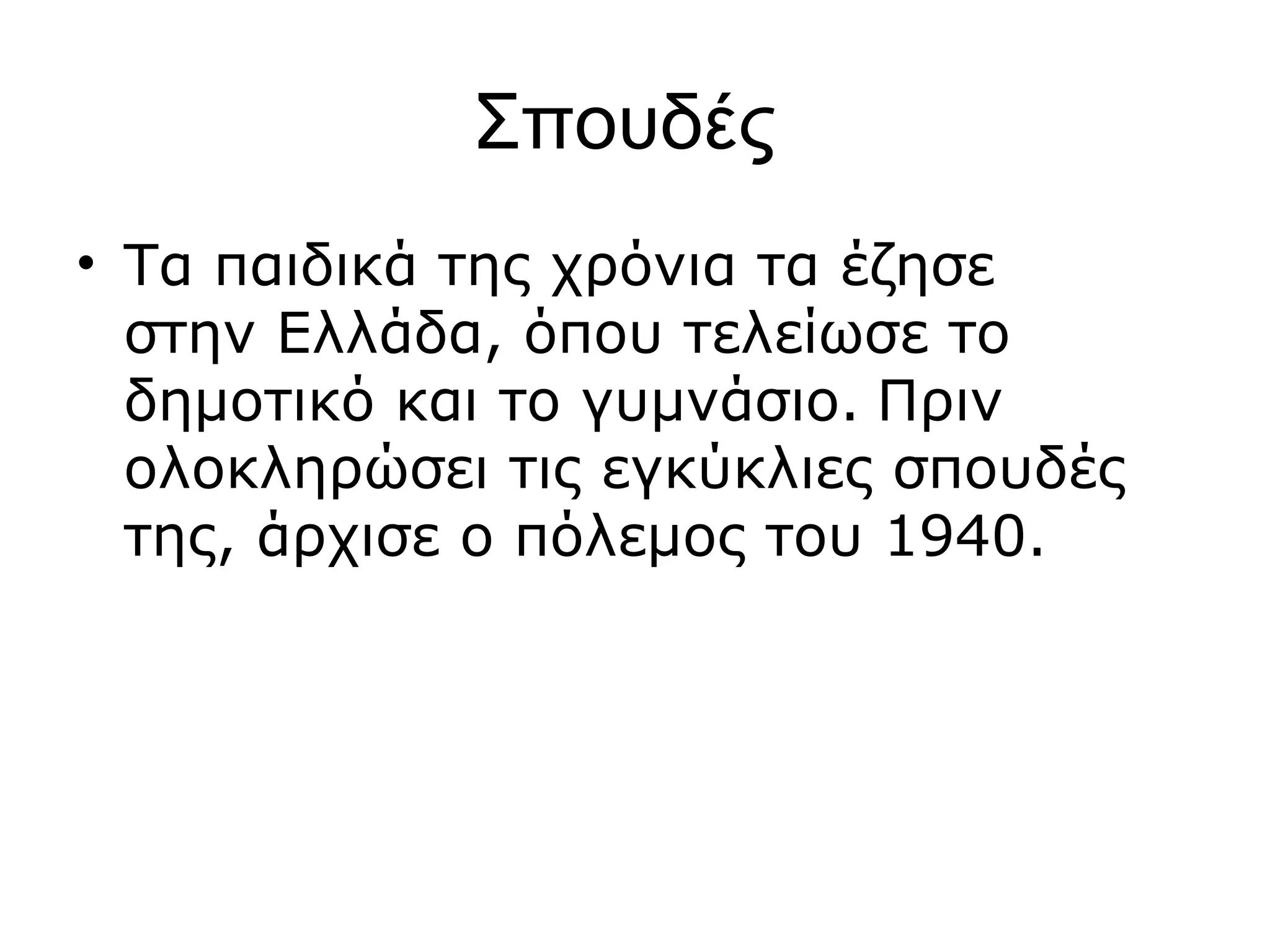 Σπουδές
• Τα παιδικά της χρόνια τα έζησε
στην Ελλάδα, όπου τελείωσε το
δημοτικό και το γυμνάσιο. Πριν
ολοκληρώσει τις εγκύκλιες σπουδές
της, άρχισε ο πόλεμος του 1940.

 