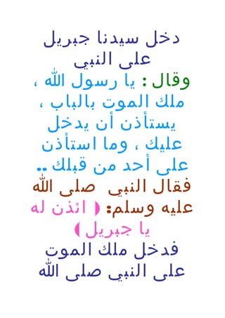 ‫دخل سيدنا جبريل‬
‫على النبي‬
‫وقال : يا رسول ا ،‬
‫ملك الموت بالباب ،‬
‫يستأذن أن يدخل‬
‫عليك ، وما استأذن‬
‫على أحد من قبلك ..‬
‫فقال النبي صلى ا‬
‫عليه وسلم: ) ائذن له‬
‫يا جبريل (‬
‫فدخل ملك الموت‬
‫على النبي صلى ا‬

 