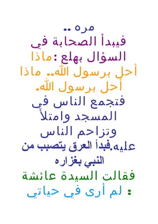 ‫مره ..‬
‫فيبدأ الصحابة في‬
‫السؤال بهلع : ماذا‬
‫أحل برسول ا.. ماذا‬
‫أحل برسول ا.‬
‫فتجمع الناس في‬
‫المسجد وامتل‬
‫وتزاحم الناس‬
‫عليه.فبدأ العرق يتصبب من‬
‫النبي بغزاره‬
‫فقالت السيدة عائشة‬
‫: لم أرى في حياتي‬

 