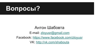 Вопросы?
Антон Шабовта
E-mail: zloyusr@gmail.com
Facebook: https://www.facebook.com/zloyusr
VK: http://vk.com/shabouta

 