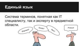 Единый язык
Система терминов, понятная как IT
специалисту, так и эксперту в предметной
области.
ent?

m
Ship

Goods

?

Ite

Product!
m?

 