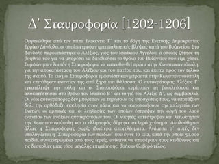 Οργανώθηκε από τον πάπα Ινοκέντιο Γ΄ και το δόγη της Ενετικής Δημοκρατίας
Ερρίκο Δάνδολο, οι οποίοι έτρεφαν ιμπεριαλιστικές βλέψεις κατά του Βυζαντίου. Στο
Δάνδολο παρουσιάστηκε ο Αλέξιος, γιος του Ισαάκιου Άγγελου, ο οποίος ζήτησε τη
βοήθειά του για να μπορέσει να διεκδικήσει το θρόνο του Βυζαντίου που είχε χάσει.
Συμφώνησαν λοιπόν η Σταυροφορία να κατευθυνθεί πρώτα στην Κωνσταντινούπολη,
για την αποκατάσταση του Αλέξιου και του πατέρα του, και έπειτα προς τον τελικό
της σκοπό. Το 1203 οι Σταυροφόροι εμφανίστηκαν μπροστά στην Κωνσταντινούπολη
και επιτέθηκαν εναντίον της από ξηρά και θάλασσα. Ο αυτοκράτορας Αλέξιος Γ΄
εγκατέλειψε την πόλη και οι Σταυροφόροι κυρίευσαν τη βασιλεύουσα και
αποκατέστησαν στο θρόνο τον Ισαάκιο Β΄ και το γιό του Αλέξιο Δ΄, ως συμβασιλιά.
Οι νέοι αυτοκράτορες δεν μπόρεσαν να τηρήσουν τις υποσχέσεις τους, να υποτάξουν
δηλ. την ορθόδοξη εκκλησία στον πάπα και να ικανοποιήσουν την απληστία των
Ενετών, οι αρπαγές και οι λεηλασίες των οποίων έστρεψαν την οργή του λαού
εναντίον των ανάξιων αυτοκρατόρων του. Οι νικητές κατέστρεψαν και λεηλάτησαν
την Κωνσταντινούπολη και ο ελληνισμός δέχτηκε σκληρό χτύπημα. Ακολούθησαν
άλλες 4 Σταυροφορίες χωρίς ιδιαίτερα αποτελέσματα. Ανάμεσα σ` αυτές δεν
υπολογίζεται η "Σταυροφορία των παίδων" που έγινε το 1212, κατά την οποία 50.000
παιδιά, συγκεντρωμένα από τους ιερείς, ανίκανα να υποφέρουν τους κινδύνους και
τις δυσκολίες μιας τόσο μεγάλης επιχείρησης, βρήκαν θλιβερό τέλος.

 