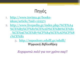 Πηγές
1. http://www.tovima.gr/booksideas/article/?aid=122571
2. http://www.livepedia.gr/index.php/%CE%A4
%CE%B5%CF%81%CE%AD%CE%B6%CE%B1
_%CE%9C%CE%B7%CF%84%CE%AD%CF%8
1%CE%B1
3. http://repository.edulll.gr/edulll/
Ψηφιακή Βιβλιοθήκη
Ευχαριστώ πολύ για τον χρόνο σας!!

 