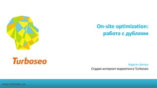 On-site optimization:
работа с дублями

Киргач Антон
Студия интернет-маркетинга Turboseo

www.turboseo.ua

 