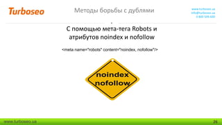 Методы борьбы с дублями

www.turboseo.ua
info@turboseo.ua
0 800 509-600

С помощью мета-тега Robots и
атрибутов noindex и nofollow
<meta name="robots" content="noindex, nofollow"/>

www.turboseo.ua

26

 