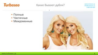 Какие бывают дубли?

www.turboseo.ua
info@turboseo.ua
0 800 509-600

 Полные
 Частичные
 Междоменные

www.turboseo.ua

4

 