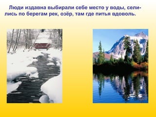 Люди издавна выбирали себе место у воды, селились по берегам рек, озёр, там где питья вдоволь.

 