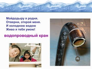 Мойдодыру я родня.
Отверни, открой меня.
И холодною водою
Живо я тебя умою!

водопроводный кран

 