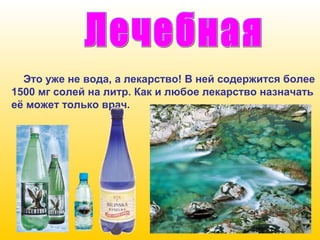 Это уже не вода, а лекарство! В ней содержится более
1500 мг солей на литр. Как и любое лекарство назначать
её может только врач.

 
