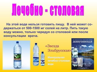 На этой воде нельзя готовить пищу. В ней может содержаться от 500-1500 мг солей на литр. Пить такую
воду можно, только чередуя со столовой или после
консультации врача.

 