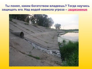 Ты понял, каким богатством владеешь? Тогда научись
защищать его. Над водой нависла угроза – загрязнение.

 
