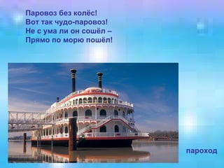 Паровоз без колёс!
Вот так чудо-паровоз!
Не с ума ли он сошёл –
Прямо по морю пошёл!

пароход

 