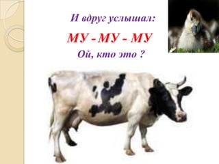 И вдруг услышал:

МУ - МУ - МУ
Ой, кто это ?

 