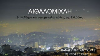 ΑΙΘΑΛΟΜΙΧΛΗ
Στην Αθήνα και ςτισ μεγάλεσ πόλεισ τησ Ελλάδασ.

ΠΑΝΑΓΙΩΤΗΣ ΚΛΟΥΚΙΝΑΣ
ΣΧ. ΕΤΟΣ 2013-2014

 