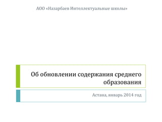 АОО «Назарбаев Интеллектуальные школы»

Об обновлении содержания среднего
образования
Астана, январь 2014 год

 