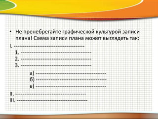 • Не пренебрегайте графической культурой записи
плана! Схема записи плана может выглядеть так:
I. --------------------------------------1. --------------------------------------2. --------------------------------------3. --------------------------------------а) --------------------------------------б) --------------------------------------в) --------------------------------------II. --------------------------------------III. ---------------------------------------

 