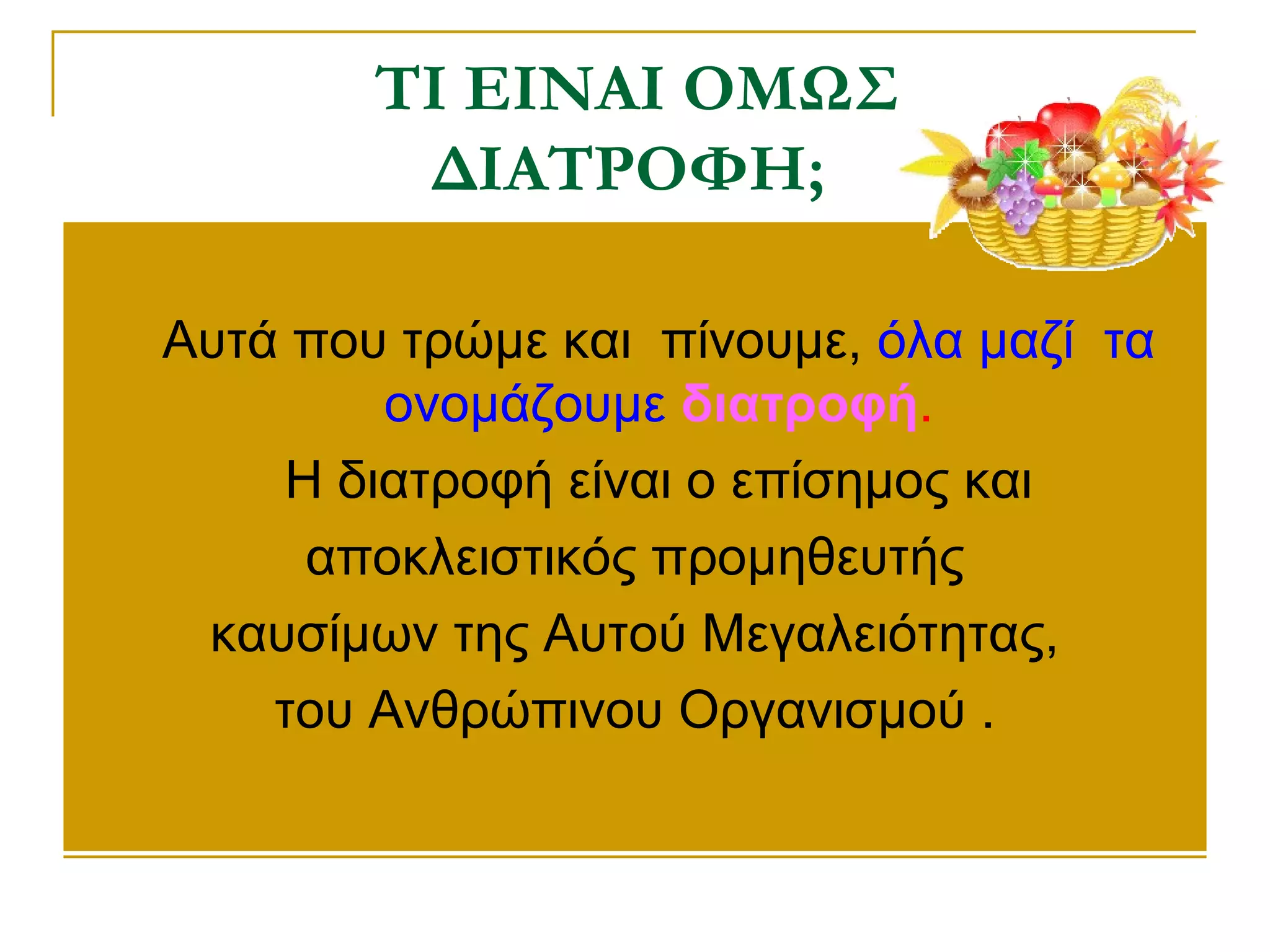 ΤΙ ΕΙΝΑΙ OΜΩΣ
ΔΙΑΤΡΟΦΗ;


Αυτά που τρώμε και πίνουμε, όλα μαζί τα
ονομάζουμε διατροφή.
 Η διατροφή είναι ο επίσημος και
αποκλειστικός προμηθευτής
καυσίμων της Αυτού Μεγαλειότητας,
του Ανθρώπινου Οργανισμού .

 
