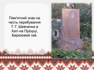 Пам'ятний знак на
честь перебування
Т. Г. Шевченка в
Хаті на Пріорці,
Березовий гай.

 