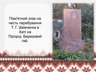 Пам'ятний знак на
честь перебування
Т. Г. Шевченка в
Хаті на
Пріорці, Березовий
гай.

 