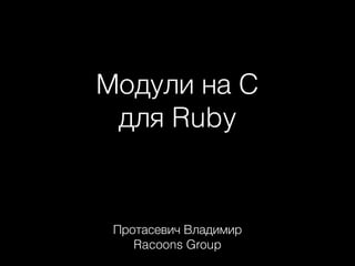 Модули на C
для Ruby

Протасевич Владимир
Racoons Group

 