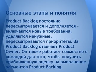 Основные этапы и понятия
Product Backlog постоянно
пересматривается и дополняется включаются новые требования,
удаляются н...