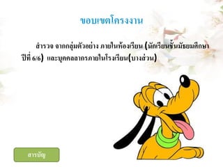 ขอบเขตโครงงาน
สารวจ จากกลุ่มตัวอย่ าง ภายในห้ องเรียน (นักเรียนชั้ นมัธยมศึกษา
ปี ที่ 6/6) และบุคคลลากรภายในโรงเรี ยน(บางส่ วน)

สารบัญ

 