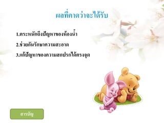 ผลที่คาดว่ าจะได้ รับ
1.ตระหนักถึงปัญหาของห้ องนา
้
2.ช่ วยกันรักษาความสะอาด
3.แก้ปัญหาของความสกปรกได้ ตรงจุด

สารบัญ

 