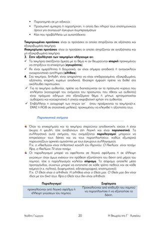 •
•
•

Παραποµπές σε µη ειδικούς
Προσωπική εµπειρία ή παρατήρηση, η οποία δεν πληροί τους επιστηµονικούς
όρους για συναγωγή έγκυρων συµπερασµάτων
Κάτι που προβάλλεται ως αυταπόδεικτο

Τεκµηριωµένες προτάσεις: είναι οι προτάσεις οι οποίες στηρίζονται σε αξιόπιστα και
εξακριβωµένα τεκµήρια.
Ατεκµηρίωτες προτάσεις: είναι οι προτάσεις οι οποίες στηρίζονται σε αναξιόπιστα και
µη εξακριβωµένα τεκµήρια.
3. Στην αξιολόγηση των τεκµηρίων ελέγχουµε αν:
ü Τα τεκµήρια σχετίζονται άµεσα µε το θέµα κι αν θεωρούνται επαρκή προκειµένου
να στηρίξουν το επιχείρηµα (εγκυρότητα).
ü Αν είναι αµερόληπτα ή δογµατικά, αν είναι σήµερα αποδεκτά ή αντανακλούν
αναχρονιστικές αντιλήψεις (αλήθεια).
4. Στα τεκµήρια, δηλαδή, είναι απαραίτητο να είναι επεξεργασµένα, εξακριβωµένα,
αξιόπιστα, επαρκή, ευρέως αποδεκτά. Ιδιαίτερη έµφαση πρέπει να δοθεί στις
ακόλουθες περιπτώσεις:
ü Για το τεκµήριο αυθεντίας, πρέπει να διαπιστώνεται αν το πρόσωπο κύρους που
επιλέγεται (καταγραφή του ονόµατος του προσώπου που τίθεται ως αυθεντία)
είναι πράγµατι ειδήµων στο εξεταζόµενο θέµα ή µήπως χρησιµοποιείται
αυθαίρετα και καταχρηστικά ή γίνεται εκφοβιστική χρήση της αυθεντίας.
ü Επιβάλλεται η αναγραφή των πηγών απ’ όπου προέρχονται τα τεκµήρια(π.χ.
ΕΚΚΕ ή AGB σε στατιστικές µελέτες), προκειµένου να ελεγχθεί η αξιοπιστία τους.

Παραπειστικά σχήµατα
Όταν τα επιχειρήµατα και τα τεκµήρια στερούνται αποδεικτικής ισχύος ή είναι
άκυρα ή ψευδή, τότε αντιβαίνουν στη λογική και είναι παραπειστικά. Τα
συλλογιστικά αυτά σχήµατα, που ονοµάζονται παραλογισµοί, µπορούν να
επηρεάσουν τους δέκτες και να τους παραπλανήσουν, καθώς εξωτερικά
παρουσιάζουν αρκετές οµοιότητες µε τους έγκυρους συλλογισµούς.
Π.χ. ο «Αχελώος» είναι τηλεοπτικό κανάλι του Αγρινίου. Ο Αχελώος είναι ποτάµι.
Άρα, ο Αχελώος TV είναι ποτάµι.
Οι παραλογισµοί µπορεί να οφείλονται σε λογικά σφάλµατα ή σε έλλειψη
γνώσεων⋅ όταν όµως ενέχουν την πρόθεση εξαπάτησης του δέκτη από µέρος του
ποµπού, τότε ο παραλογισµός καλείται σόφισµα. Το σόφισµα αποτελεί µέσο
προπαγάνδας, συνεπώς µπορεί να εντοπιστεί σε κάθε τρόπο πειθούς και σε κάθε
κείµενο (π.χ. πολιτικό, διαφηµιστικό, ειδησεογραφικό, επιστηµονικό).
Π.χ. Ο Θεός είναι ο αληθινός. Η αλήθεια είναι ο Θεός µας. Ο Θεός µας δεν είναι
ίδιος µε τον δικό τους. Άρα ο Θεός τους δεν είναι αληθινός.
Παραλογισµοί

Σοφίσµατα
Προκαλούνται από επιδίωξη του ποµπού
να παραπλανήσει ή να εξαπατήσει το
δέκτη.

προκαλούνται από λογικό σφάλµα ή
έλλειψη γνώσεων του ποµπού.

Ναΐδης Γιώργος

20

Η θεωρία της Γ΄ Λυκείου

 