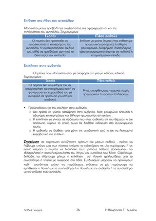 Επίθεση στο ήθος του αντιπάλου
Υλοποιείται µε την προβολή της αναξιοπιστίας, της αφερεγγυότητας και της
ανηθικότητας του αντιπάλου. Συγκεκριµένα:

Σκοπός

Μέσα πειθούς

Ο ποµπός δεν προσπαθεί να
ανασκευάσει τα επιχειρήµατα του
αντιπάλου ή να ισχυροποιήσει τα δικά
του, αλλά να προϊδεάσει αρνητικά το
δέκτη προς τον αντίπαλο.

Επίθεση µε τρόπο θεµιτό (ήπια επίθεση µε
πραγµατικά ερείσµατα) ή αθέµιτο
(συκοφαντία, δυσφήµιση, λασπολογία)
τόσο σε προσωπικό όσο και σε πολιτικό ή
επαγγελµατικό επίπεδο.

Επίκληση στην αυθεντία
Ο τρόπος που υλοποιείται είναι µε αναφορά στη γνώµη κάποιου ειδικού.
Συγκεκριµένα:
Σκοπός
Μέσα πειθούς
Ο ποµπός έχει ως µέληµά του να
ισχυροποιήσει τα επιχειρήµατά του ή να
Ρητά, αποφθέγµατα, γνωµικά, χωρία
φανερώσει την ευρυµάθειά του µε
προφορικών ή γραπτών δηλώσεων.
αναφορά σε πρόσωπο γνωστό και
αποδεκτό.
•

Προϋποθέσεις για την επίκληση στην αυθεντία:
o Δεν πρέπει να γίνεται κατάχρηση στην αυθεντία, διότι φανερώνει απουσία ή
αδυναµία επιχειρηµάτων και έλλειψη πρωτοτυπίας στη σκέψη.
o Η επίκληση να γίνεται σε πρόσωπο που είναι αυθεντία επί του θέµατος κι όχι
πρόσωπο κύρους το οποίο όµως δε διαθέτει ειδίκευση στο συγκεκριµένο
τοµέα.
o Η αυθεντία να διαθέτει από µόνη της αποδεικτική ισχύ κι όχι να λειτουργεί
εκφοβιστικά για το δέκτη.

Σηµείωση: σε περίπτωση αναζήτησης τρόπων και µέσων πειθούς , πρέπει να
λάβουµε υπόψιν µας πως πάντοτε υπάρχει το ενδεχόµενο σε µία παράγραφο ή σε
ενιαίο κείµενο ο ποµπός να διαπλέκει τους τρόπους πειθούς, προκειµένου να
εξασφαλιστεί η αποτελεσµατικότητα του λόγου και ευπείθεια του δέκτη. Οφείλουµε,
δηλαδή, να ελέγχουµε µήπως η επίκληση στη λογική εµπλουτίζεται από το
συναίσθηµα ή γίνεται µε αναφορά στο ήθος. Συνδυασµοί µπορούν να προκύψουν
καθ’
οιονδήποτε τρόπο⋅ για παράδειγµα, ενδέχεται σε µία παράγραφο να
εµπλέκεται η λογική µε το συναίσθηµα ή η λογική µε την αυθεντία ή το συναίσθηµα
µε την επίθεση στον αντίπαλο.

Ναΐδης Γιώργος

26

Η θεωρία της Γ΄ Λυκείου

 