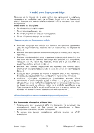 Η πειθώ στον διαφηµιστικό λόγο
	
  
Πρόκειται για τις τεχνικές και τα µέσα πειθούς που χρησιµοποιεί η διαφήµιση,
προκειµένου να προβάλλει κατά τον καλύτερο δυνατό τρόπο το διαφηµιστικό
µήνυµα, έτσι ώστε αυτό να καταστεί ελκυστικό και να ωθήσει τους δέκτες στην αγορά
του προϊόντος.
Στόχοι-σκοποί της διαφήµισης:
• Να ελκύσει την προσοχή του δέκτη.
• Να κεντρίσει το ενδιαφέρον του.
• Να του δηµιουργήσει την επιθυµία να το αγοράσει.
• Να τον οδηγήσει στην αγορά του προϊόντος.

Τεχνικές και µέσα της διαφηµιστικής πειθούς:
•

•
•

•

•
•

Αναλυτική περιγραφή και επίδειξη των ιδιοτήτων του προϊόντος (προσπάθεια
µέσω της παρουσίασης του προϊόντος και των ιδιοτήτων του να επηρεάσει το
δέκτη… ).
Επίκληση στη λογική (χρήση επιχειρηµάτων-τεκµηρίων ή σοφισµάτων υπέρ του
προϊόντος… ).
Επίκληση στο συναίσθηµα (στόχος η πρόκληση συγκεκριµένων συναισθηµάτων
στο δέκτη που θα τον ωθήσουν στην αγορά του προϊόντος, π.χ. ευχαρίστηση,
καταξίωση από την κατοχή του προϊόντος, ενοχές από τη µη απόκτησή του,
συναίσθηµα ευθύνης απέναντι σε κάτι, ...).
Επίκληση στην αυθεντία (παρουσίαση του προϊόντος από κάποιον ειδικό,
επιστήµονα ή δηµοφιλές πρόσωπο, ώστε το κύρος της άποψής του να επηρεάζει το
δέκτη… ).
Συνειρµός ιδεών (αναφορά σε νοήµατα ή προβολή εικόνων που προκαλούν
διάφορους συνειρµούς στο δέκτη, π.χ. σεξουαλικού περιεχοµένου συνειρµοί).
Λανθάνων αξιολογικός χαρακτηρισµός (υπολανθάνει κάποιου είδους
αξιολόγησης, η οποία επηρεάζει άµεσα το δέκτη. Π.χ. το µήνυµα «οι έξυπνοι
οδηγούν Ρενώ» ενέχει πολλαπλή αυτοαξιολόγηση που επηρεάζει το δέκτη, όπως:
αν θεωρεί τον εαυτό του «έξυπνο» πρέπει να το αποδείξει αγοράζοντας το εν
λόγω αυτοκίνητο, αν θέλει να δείχνει «έξυπνος» ή να µην αφήσει υπόνοιες «µη
έξυπνου» και πάλι θα πρέπει να αγοράσει το εν λόγω αυτοκίνητο… ).

Αξιοπιστία-εγκυρότητα- πειστικότητα ενός διαφηµιστικού µηνύµατος

Ένα διαφηµιστικό µήνυµα είναι αξιόπιστο όταν:
• Ανταποκρίνεται στον πρωταρχικό ρόλο της διαφήµισης για ενηµέρωση του
καταναλωτικού κοινού και δεν επιχειρεί να παραπλανήσει το δέκτη,
καταφεύγοντας σε τεχνικές και µέσα προπαγάνδας.
• Το µήνυµα είναι έγκυρο, προσφέροντας αξιόπιστα τεκµήρια και αληθή
επιχειρήµατα.

Ναΐδης Γιώργος

31

Η θεωρία της Γ΄ Λυκείου

 