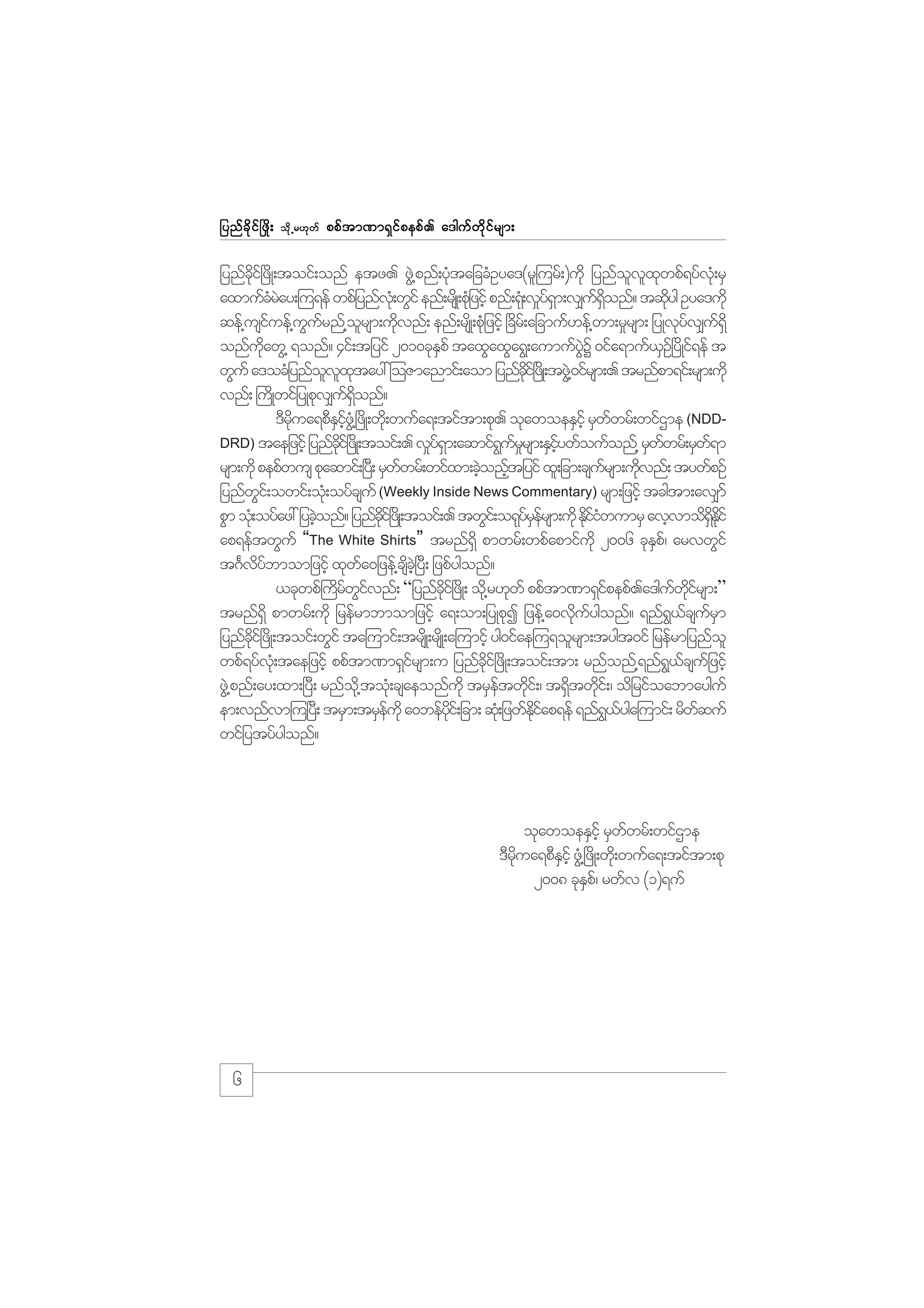 jynf c d k i f ò zd ;

od k Œ r[k w f

ppf t m%m&S i f p epf . a'guf w d k i f r sm;

jynfci+f zdK;toif;onf etz. zG@J pnf;yHtajccHOya'(rl=urf;)udk jynfovxwpf&yfv;kH rS
kd
k
l l k
axmufcray;=u&ef wpfjynfv;kH wGif enf;rsKd ;pHjk zifh pnf;&H;k v_y&m;v#u&onf? tqdyg Oya'udk
HJ
fS
f Sd
k
qef@usiuef@uurnf@orsm;udvnf; enf;rsKd ;pHjk zifh +cdr;f ajcmuf[ef@wm;r_rsm; jyKvkyv#u&Sd
f
G f
l
k
f
f
onfuawG@ &onf? 4if;tjyif 2010ckEpf taxGaxGa&G;aumufyY 0ifa&muf,O+f ydKif&ef t
kd
S
JG
S
wGuf a'ocHjynfovxtay: =oZmanmif;aom jynfci+f zKd ;tzG@J 0ifrsm;. trnfpm&if;rsm;udk
l l k
kd
vnf; }uKd wifjyKpkv#u&onf?
f Sd
'Drua&pDEiz@HG +zdK;wd;k wufa&;tiftm;pk. okawoeESihf rSwwrf;wifXme (NDDkd
S hf
f
DRD) taejzifh jynfci+f zKd ;toif;. v_y&m;aqmif&urrsm;ESiywfoufonf@ rSwwrf;rSw&m
kd
fS
G f_
hf
f
f
rsm;udk pepfwus pkaqmif;+y;D rSwwrf;wifxm;cJonftjyif xl;jcm;csursm;udvnf; tywfpOf
f
h h
f
k
jynfwi;f owif;oH;k oyfcsuf (Weekly Inside News Commentary) rsm;jzifh tcgtm;av#mf
G
pGm oH;k oyfaz: jycJonf? jynfci+f zKd ;toif;. twGi;f o&kyrersm;udk EdiiwumrS avhvmod&Eif
h
kd
fSf
kfH
Sd kd
ap&eftwGuf “The White Shirts” trnf&Sd pmwrf;wpfapmifukd 2006 ckEp/f arvwGif
S
t*Fvybmomjzifh xkwa0jzef@csc+hJ yD; jzpfygonf?
d f
f
d
,ckwpf}udrwivnf; “jynfci+f zdK; od@k r[kwf ppftm%m&Sipepf.a'guwirsm;”
f Gf
kd
f
f kd f
trnf&Sd pmwrf;udk jrefrmbmomjzifh a&;om;jyKpkI jzef@a0vduygonf? &nf&,csurm
k f
G f f S
jynfci+f zdK;toif;wGif ta=umif;trsKd ;rsKd ;a=umifh yg0ifae=u&olrsm;tygt0if jrefrmjynfol
kd
wpf&yfv;kH taejzifh ppftm%m&Sirsm;u jynfci+f zdK;toif;tm; rnfonf@&nf&,csujf zifh
f
kd
G f
zG@J pnf;ay;xm;+yD; rnfo@kd toH;k csaeonfukd trSetwdi;f / t&dtwdi;f / odjrifoabmayguf
f k
S k
em;vnfvm=u+y;D trSm;trSeukd a0befyi;f jcm; qH;k jzwfEiap&ef &nf&,yga=umif; rdwquf
f
kd
kd f
G f
f
wifjytyfygonf?

okawoeESihf rSwwrf;wifXme
f
'Drua&pDEihf zG@H +zdK;wd;k wufa&;tiftm;pk
kd
S
2008 ckEp/f rwfv (1)&uf
S

6

 