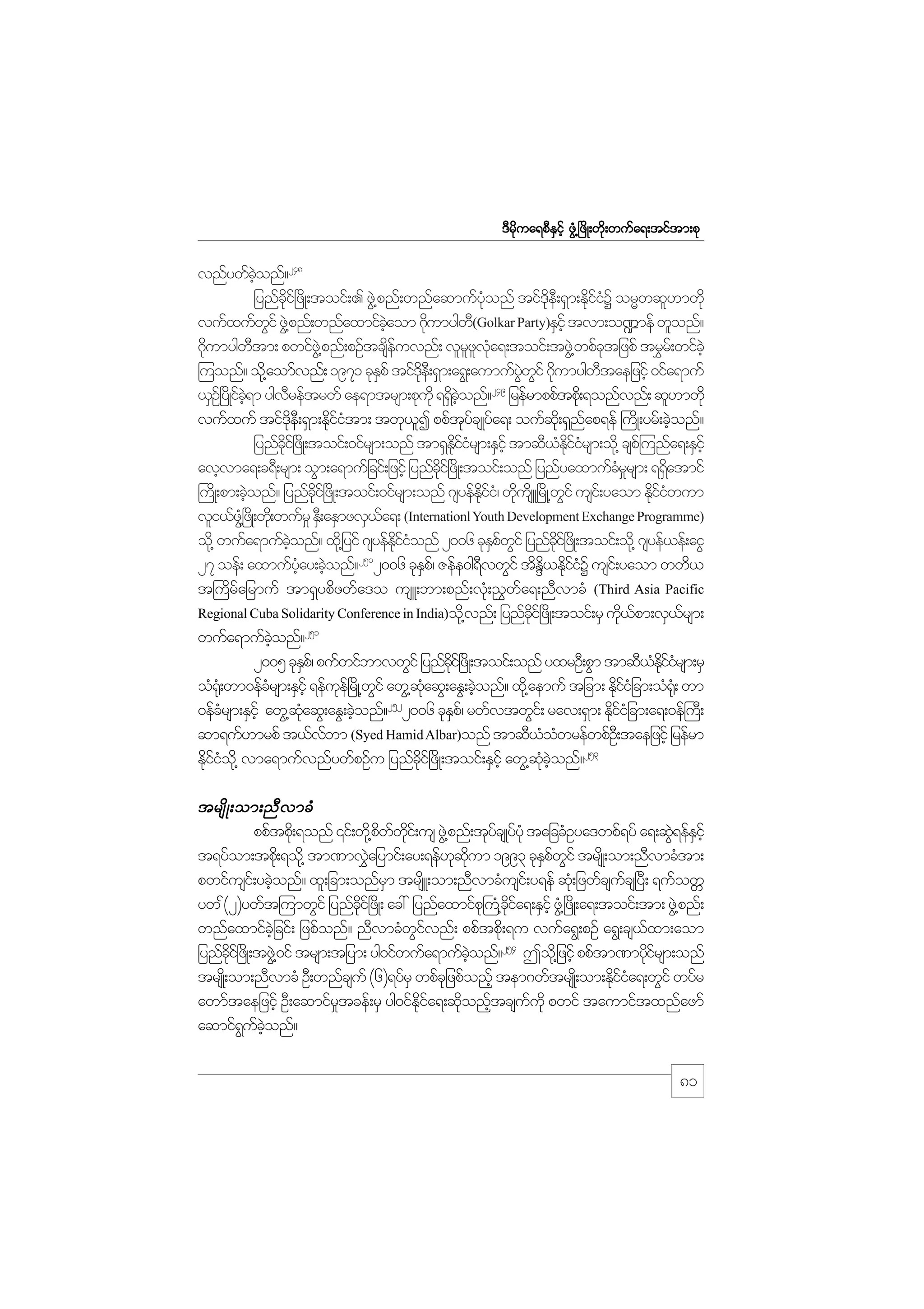 m;pk
'Drdkua&pDESifh zGH@+zdK;wdk;wufa&;tiftm;pk

vnfywfconf?248
hJ
jynfci+f zdK;toif;. zG@J pnf;wnfaqmufyonf tif'e;D &Sm;EdiiY orRwql[mwdk
kd
kH
kd
kfH
vufxufwif zG@J pnf;wnfaxmifcaom *dumygw(Golkar Party)ESihf tvm;o¾mef wlonf?
G
hJ
k
D
*dumygwtm; pwifz@JG pnf;pOftcseuvnf; vlrzva&;toif;tzG@J wpfctjzpf tr$r;f wifchJ
k
D
df
l l kH
k
=uonf? od@k aomfvnf; 1971 ckEpf tif'e;D &Sm;a&G;aumufywif *dumygwtaejzihf 0ifa&muf
S
kd
JG G k
D
249
,SO+f yKd ic&m ygvreftrwf ae&mtrsm;pkukd &&Sconf? jrefrmppftpd;k &onfvnf; ql[mwdk
f hJ
D
d hJ
vufxuf tif'e;D &Sm;Ediitm; twk,I ppftycsKyfa&; oufq;kd &Snap&ef }udK;yrf;cJonf?
kd
kfH
l
kf
f
h
jynfci+f zKd ;toif;0ifrsm;onf tm&SEiirsm;ESihf tmqD,Eiirsm;od@k csp=f unfa&;ESihf
dk
kd f H
H kd f H
avhvma&;c&D;rsm; oGm;a&mufjcif;jzifh jynfci+f zKd ;toif;onf jynfyaxmufcrrsm; &&Satmif
dk
H_
d
}uKd ;pm;cJonf? jynfci+f zKd ;toif;0ifrsm;onf *syefEii/H wdusd L+rKd @wif usi;f yaom Ediiwum
h
kd
kd f k
G
kfH
vli,fz@+HG zKd ;wd;k wufr_ ES;D aESmzvS,a&; (Internationl Youth Development Exchange Programme)
f
od@k wufa&mufconf? xd@k jyif *syefEiionf 2006 ckEpwif jynfci+f zKd ;toif;od@k *syef,ef;aiG
hJ
kd f H
Sf G
kd
250
S
D
Nd k f H
27 oef; axmufyay;cJonf? 2006 ckEp/f Zefe0g&vwGif tdE,EdiiY usi;f yaom wwd,
Hh h
t}udrfajrmuf tm&Sypdzwfa'o usL;bm;pnf;vHk;!$wfa&;nDvmcH (Third Asia Pacific
Regional Cuba Solidarity Conference in India)od@k vnf; jynfci+f zKd ;toif;rS ud,pm;vS,rsm;
kd
k f
f
251
wufa&mufconf?
hJ
2005 ckEp/f pufwifbmvwGif jynfci+f zKd ;toif;onf yxrOD;pGm tmqD,Eiirsm;rS
S
dk
H kd f H
oH¶;kH wm0efcrsm;ESihf &efue+f rKd @wif awG@qaqG;aEG;cJonf? xd@k aemuf tjcm; EdiijH cm;oH¶;kH wm
H
k
G
kH
h
kf
0efcrsm;ESihf awG@qaqG;aEG;cJonf?2522006 ckEp/f rwfvtwGi;f rav;&Sm; EdiijH cm;a&;0ef}u;D
H
kH
h
S
kf
qm&uf[mrpf t,fvbm (Syed Hamid Albar)onf tmqD,owrefwpfO;D taejzifh jrefrm
f
H H
Ekiio@kd vma&mufvnfywfpOfu jynfci+f zdK;toif;ESihf awG@qconf?253
dfH
kd
kH hJ

trsd K ;om;nD v mcH
ppftpd;k &onf ‚if;wd@k pwwi;f us zG@J pnf;tkycsKyfykH tajccHOya'wpf&yf a&;qG&efEihf
d f kd
f
J S
t&yfom;tpd;k &od@k tm%mv$ajymif;ay;&ef[qum 1993 ckEpwif trsKd ;om;nDvmcHtm;
J
k kd
Sf G
pwifusi;f ycJonf? xl;jcm;onfrm trsL;om;nDvmcHusi;f y&ef qH;k jzwfcsucs+yD; &ufowW
h
S
d
f
yw (2)ywft=umwGif jynfci+f zKd ; ac: jynfaxmifp}k u@H cia&;ESifh zG@H +zKd ;a&;toif;tm; zG@J pnf;
f
kd
kd f
wnfaxmifcjhJ cif; jzpfonf? nDvmcHwivnf; ppftpd;k &u vufa&G;pOf a&G;cs,xm;aom
Gf
f
jynfci+f zKd ;tzG@J 0if trsm;tjym; yg0ifwufa&mufconf?254 Tod@k jzifh ppftm%mydirsm;onf
dk
hJ
kf
trsK;d om;nDvmcH OD;wnfcsuf (6)&yfrS wpfcjk zpfonfh tem*wftrsK;d om;Ediia&;wGif wyfr
kfH
awmftaejzifh OD;aqmifrtcef;rS yg0ifEia&;qdonftcsuukd pwif taumiftxnfazmf
_
kd f
k h
f
aqmif&uconf?
G f hJ

81

 