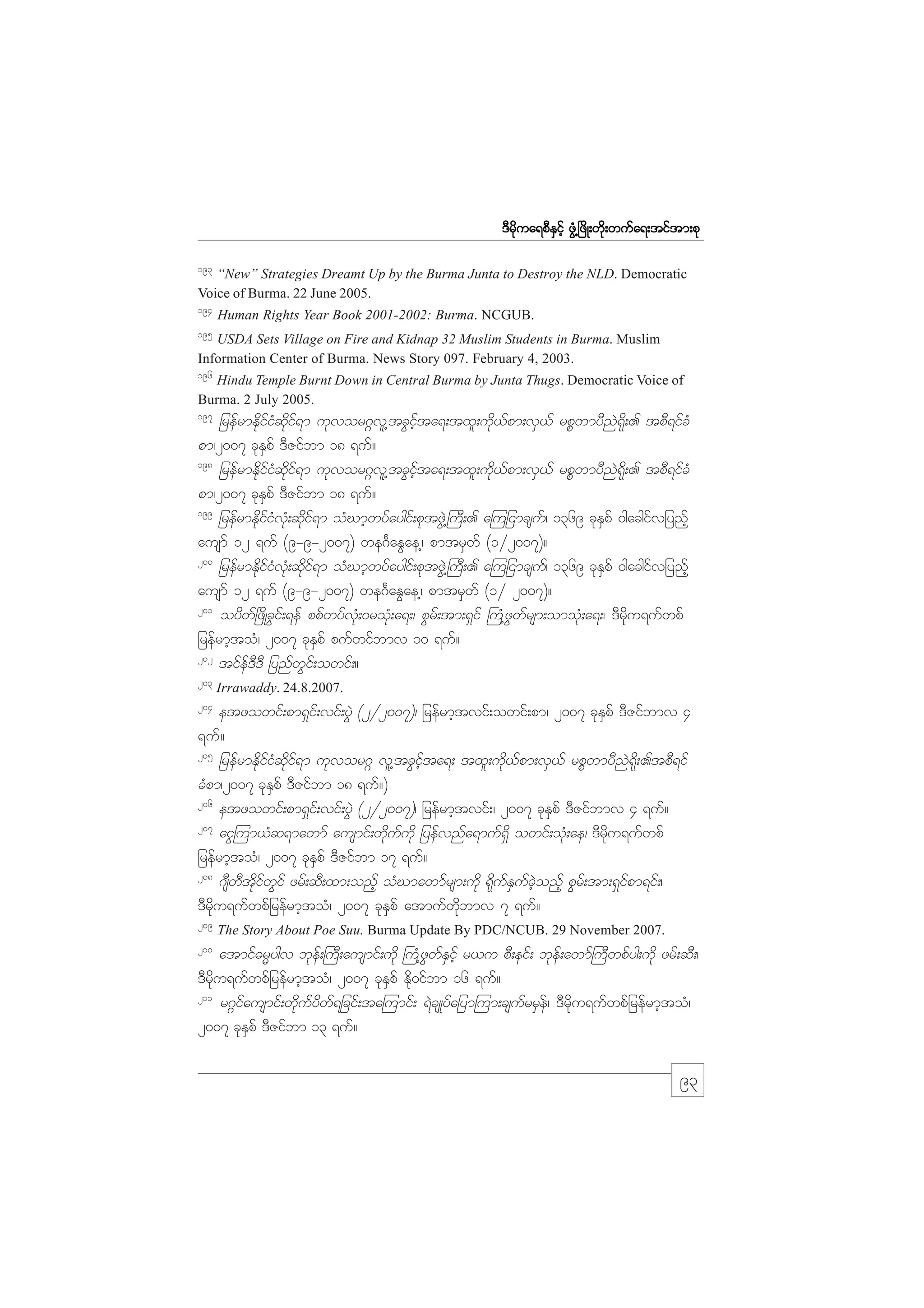 m;pk
'Drdkua&pDESifh zGH@+zdK;wdk;wufa&;tiftm;pk
193

“New” Strategies Dreamt Up by the Burma Junta to Destroy the NLD. Democratic
Voice of Burma. 22 June 2005.

194

Human Rights Year Book 2001-2002: Burma. NCGUB.

195

USDA Sets Village on Fire and Kidnap 32 Muslim Students in Burma. Muslim
Information Center of Burma. News Story 097. February 4, 2003.

196

Hindu Temple Burnt Down in Central Burma by Junta Thugs. Democratic Voice of
Burma. 2 July 2005.

197

jrefrmEdkifiHqdkif&m ukvor*~vl@tcGifhta&;txl;udk,fpm;vS,f rpPwmyDnJ&dk;. tpD&ifcH
pm/2007 ckESpf 'DZifbm 18 &uf?
198
jrefrmEdkifiHqdkif&m ukvor*~vl@tcGifhta&;txl;udk,fpm;vS,f rpPwmyDnJ&dk;. tpD&ifcH
pm/2007 ckESpf 'DZifbm 18 &uf?
199
jrefrmEdkifiHvkH;qdkif&m oHCmhwyfaygif;pktzGJ@}uD;. a=ujimcsuf/ 1369 ckESpf 0gacgifvjynfh
ausmf 12 &uf (9-9-2007) we*FaEGae@/ pmtrSwf (1§2007)?
200
jrefrmEdkifiHvkH;qdkif&m oHCmhwyfaygif;pktzGJ@}uD;. a=ujimcsuf/ 1369 ckESpf 0gacgifvjynfh
ausmf 12 &uf (9-9-2007) we*FaEGae@/ pmtrSwf (1§ 2007)?
201
oydwf+zdKcGif;&ef ppfwyfvkH;0rokH;a&;/ pGrf;tm;&Sif }uH@zGwfrsm;omokH;a&;/ 'Drdku&ufwpf
jrefrmhtoH/ 2007 ckESpf pufwifbmv 10 &uf?
202
tifef'D'D jynfwGif;owif;?
203

Irrawaddy. 24.8.2007.

204

etzowif;pm&Sif;vif;yGJ (2§2007)/ jrefrmhtvif;owif;pm/ 2007 ckESpf 'DZifbmv 4
&uf?
205
jrefrmEdkifiHqdkif&m ukvor*~ vl@tcGifhta&; txl;udk,fpm;vS,f rpPwmyDnJ&dk;.tpD&if
cHpm/2007 ckESpf 'DZifbm 18 &uf?)
206
etzowif;pm&Sif;vif;yGJ (2§2007)/ jrefrmhtvif;/ 2007 ckESpf 'DZifbmv 4 &uf?
207
aiG=um,Hq&mawmf ausmif;wdkufudk jyefvnfa&muf&Sd owif;okH;ae/ 'Drdku&ufwpf
jrefrmhtoH/ 2007 ckESpf 'DZifbm 17 &uf?
208
*sDwDtkdifwGif zrf;qD;xm;onfh oHCmawmfrsm;udk &dkufESufcJhonfh pGrf;tm;&Sifpm&if;/
'Drdku&ufwpfjrefrmhtoH/ 2007 ckESpf atmufwdkbmv 7 &uf?
209

The Story About Poe Suu. Burma Update By PDC/NCUB. 29 November 2007.

210

atmif"rRygv bkef;}uD;ausmif;udk }uH@zGwfESifh r,u pD;eif; bkef;awmf}uDwpfyg;udk zrf;qD;/
'Drdku&ufwpfjrefrmhtoH/ 2007 ckESpf Edk0ifbm 16 &uf?
211
r*~ifausmif;wdkufydwf&jcif;ta=umif; &JcsKyfajym=um;csufrrSef/ 'Drdku&ufwpfjrefrmhtoH/
2007 ckESpf 'DZifbm 13 &uf?

93

 