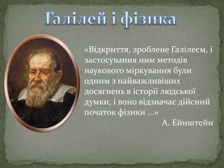 «Відкриття, зроблене Галілеєм, і
застосування ним методів
наукового міркування були
одним з найважливіших
досягнень в історії людської
думки, і воно відзначає дійсний
початок фізики ...»
А. Ейнштейн

 