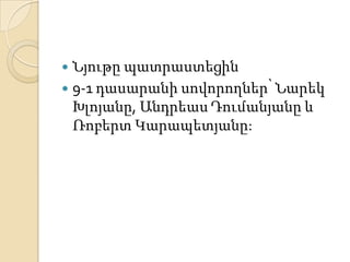 Նյութը պատրաստեցին
 9-1 դասարանի սովորողներ՝ Նարեկ
Խլոյանը, Անդրեաս Դումանյանը և
Ռոբերտ Կարապետյանը:


 