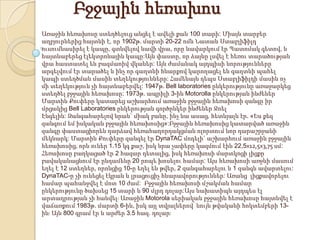 Բջջային հեռախոս
Առաջին հեռախոսը ստեղծելուց անցել է ավելի քան 100 տարի: Միայն տարբեր
աղբյուրներից հայտնի է, որ 1902թ. մարտի 20-22 ոմն Նատան Ստաբլիֆիլդ
ուսումնասիրել է կապը, գտնվելով նավի վրա, որը նավարկում էր Պատոմակ գետով, և
հայտնաբերեց էլեկտրոնային կապը:Այն փաստը, որ ձայնը լսվել է հեռու տարածության
վրա հաստատել են բազմաոիվ վկաներ: Այն ժամանակ այդպիսի նորությունները
արգելվում էր տարածել և ինչ որ գաղտնի հնարքով կարողացել են գաղտնի պահել
կապի ստեղծման մասին տեղեկությունները: Համենայն դեպս Ստաբլիֆիլդի մասին ոչ
մի տեղեկություն չի հայտնաբերվել: 1947թ. Bell laboratories ընկերությունը առաջարկեց
ստեղծել բջջային հեռախոսը: 1973թ. ապրիլի 3-ին Motorolla ընկերության ինժեներ
Մարտին Քուփերը կատարեց աշխարհում առաջին բջջային հեռախոսի զանգը իր
մրցակից Bell Laboratories ընկերության գործընկեր ինժեներ Ջոել
Էնգելին: Զանգահարելով նրան` միակ բանը, ինչ նա ասաց, հետևյալն էր. «Ես քեզ
զանգում եմ իսկական բջջային հեռախոսից»:Բջջային հեռախոսից կատարված առաջին
զանգը փաստացիորեն դարձավ հեռահաղորդակցման ոլորտում նոր դարաշրջանի
մեկնարկ: Մարտին Քուփերը զանգել էր DynaTAC մոդելի` աշխարհում առաջին բջջային
հեռախոսից, որն ուներ 1.15 կգ քաշ, իսկ նրա չափերը կազմում էին 22,5х12,5х3,75 սմ:
Հեռախոսը բաղկացած էր 2 հազար դետալից, իսկ հեռախոսի մարտկոցի լիցքը
բավականացնում էր ընդամենը 20 րոպե խոսելու համար: Այս հեռախոսի առջևի մասում
եղել է 12 ստեղներ, որոնցից 10-ը եղել են թվեր, 2 զանգահարելու և 1 զանգն ավարտելու:
DynaTAC-ը չի ունեցել էկրան և լրացուցիչ հնարավորություններ: Առանց լիցքավորելու
համար պահանջվել է մոտ 10 ժամ: Բջջային հեռախոսի մշակման համար
ընկերությունը ծախսեց 15 տարի և 90 մլրդ դոլար:Այս նախատիպն այդպես էլ
արտադրության չի հանվելֈ Առաջին Motorola սերիական բջջային հեռախոսը հայտնվել է
վաճառքում 1983թ. մարտի 6-ին, իսկ այլ տվյալներով՝ նույն թվականի հոկտեմբերի 13ինֈ Այն 800 գրամ էր և արժեր 3.5 հազ. դոլարֈ

 