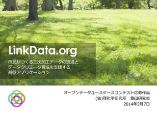 LinkData.org
市民がつくる二次加工データの流通と
データクリエータ育成を支援する
基盤アプリケーション

オープンデータユースケースコンテスト応募作品
(独)理化学研究所 豊田研究室
2014年2月7日

 