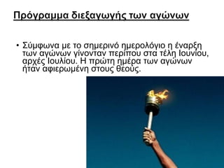 • Σύμφωνα με το σημερινό ημερολόγιο η έναρξη
των αγώνων γίνονταν περίπου στα τέλη Ιουνίου,
αρχές Ιουλίου. Η πρώτη ημέρα των αγώνων
ήταν αφιερωμένη στους θεούς.

 