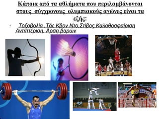Κάποια από τα αθλήματα που περιλαμβάνονται
στους σύγχρονους ολυμπιακούς αγώνες είναι τα
εξής:
•

Τοξοβολία ,Τάε Κβον Ντο,Στίβος,Καλαθοσφαίριση
Αντιπτέριση, Άρση βαρών

 