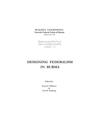 PEACEFUL CO-EXISTENCE:
Towards Federal Union of Burma
[Series No. 10]

_idrf;csrf;pGmtwl,SOfwJGaexdkifa&;0g'rSonf
ppfrSefaomzuf'&,fjynfaxmifpkpepfqDodkŒ
(pmpOftrSwf = 10)

DESIGNING FEDERALISM
IN BURMA

Edited by:
David C. Williams
&
Lian H. Sakhong

 