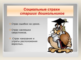 Социальные страхи
старших дошкольников


Страх ошибки на уроке.



Страх насмешки
сверстников.



Страх наказания и
утраты расположения
взрослых.

 