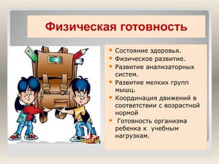Физическая готовность
 Состояние

здоровья.
 Физическое развитие.
 Развитие анализаторных
систем.
 Развитие мелких групп
мышц.
 Координация движений в
соответствии с возрастной
нормой
 Готовность организма
ребенка к учебным
нагрузкам.

 